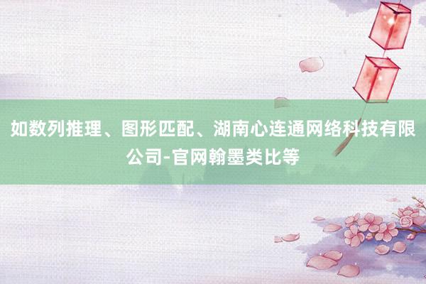 如数列推理、图形匹配、湖南心连通网络科技有限公司-官网翰墨类比等