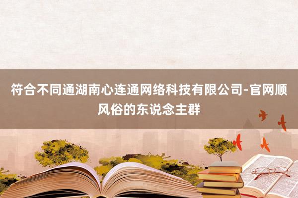 符合不同通湖南心连通网络科技有限公司-官网顺风俗的东说念主群
