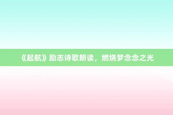 《起航》励志诗歌朗读，燃烧梦念念之光
