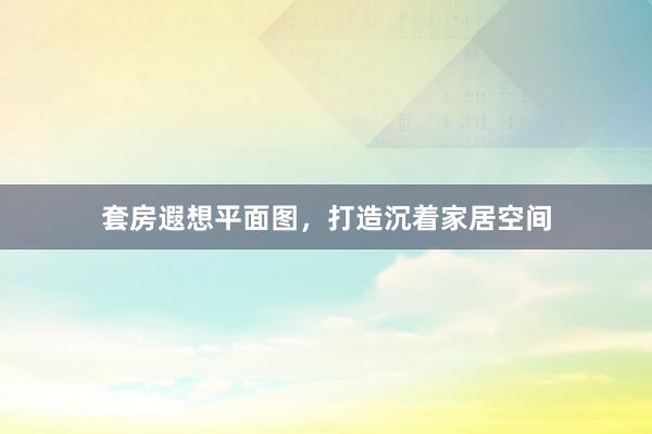 套房遐想平面图,打造沉着家居空间