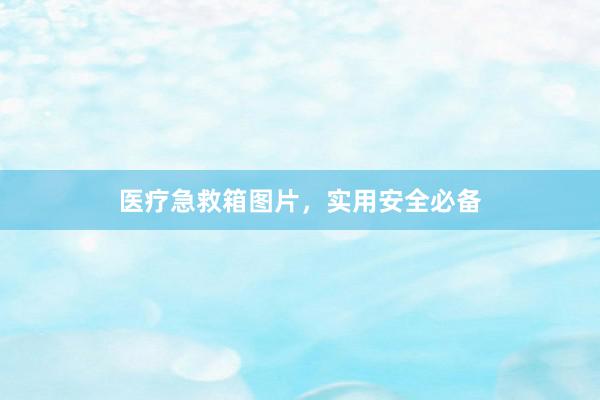 医疗急救箱图片，实用安全必备
