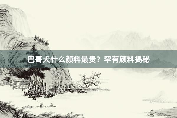 巴哥犬什么颜料最贵?罕有颜料揭秘