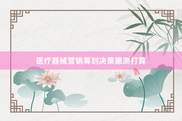 医疗器械营销筹划决策臆测打算